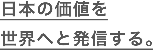 日本の価値を 世界へと発信する。